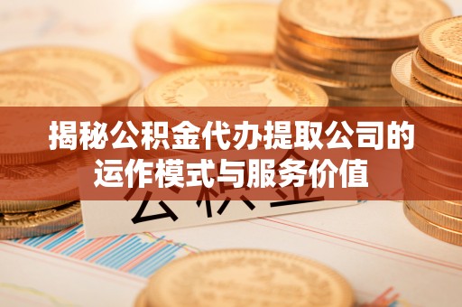 潮安揭秘公积金代办提取公司的运作模式与服务价值