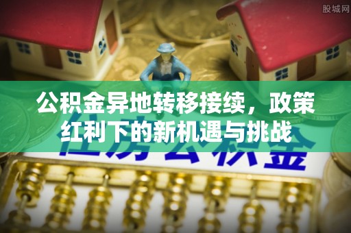 潮安公积金异地转移接续，政策红利下的新机遇与挑战