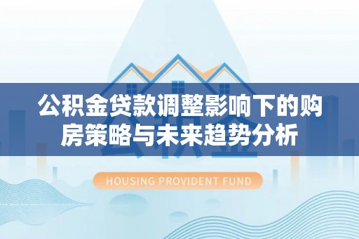 潮安公积金贷款调整影响下的购房策略与未来趋势分析