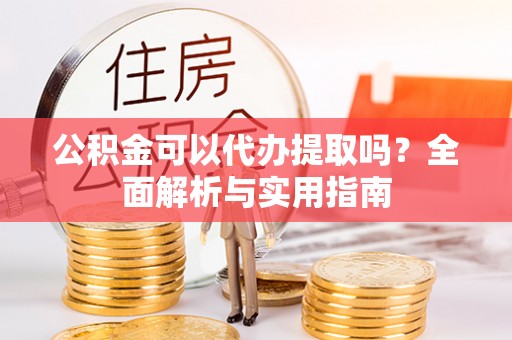 潮安公积金可以代办提取吗？全面解析与实用指南