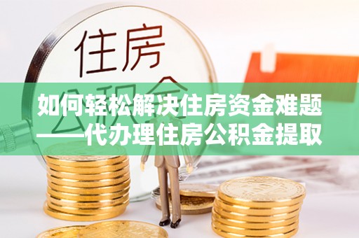 潮安如何轻松解决住房资金难题——代办理住房公积金提取服务详解