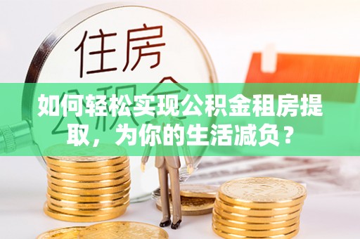 潮安如何轻松实现公积金租房提取，为你的生活减负？