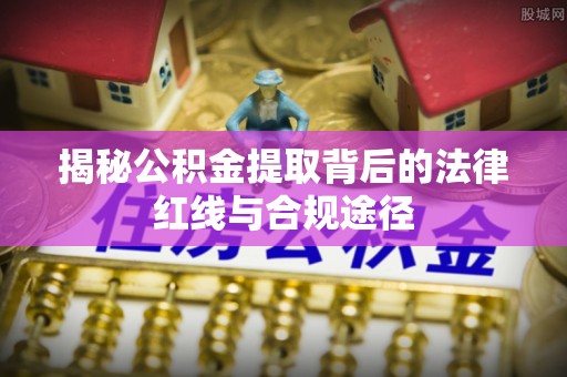 潮安揭秘公积金提取背后的法律红线与合规途径