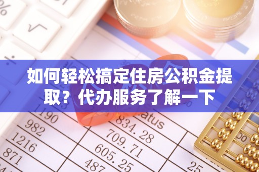 潮安如何轻松搞定住房公积金提取？代办服务了解一下