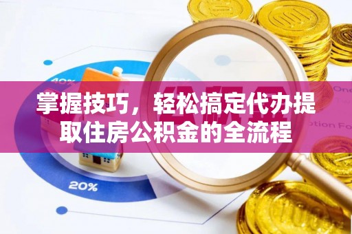 潮安掌握技巧，轻松搞定代办提取住房公积金的全流程