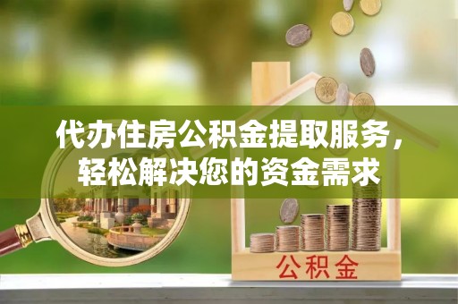 潮安代办住房公积金提取服务，轻松解决您的资金需求