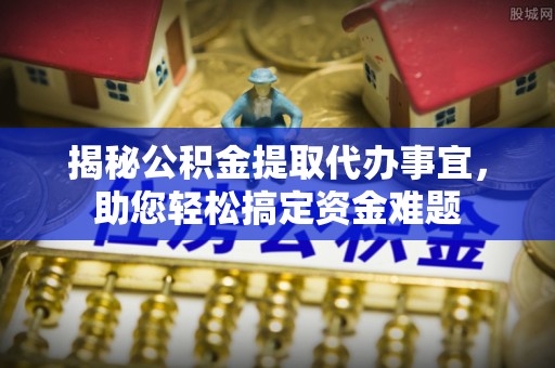 潮安揭秘公积金提取代办事宜，助您轻松搞定资金难题