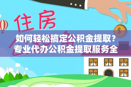 潮安如何轻松搞定公积金提取？专业代办公积金提取服务全解析