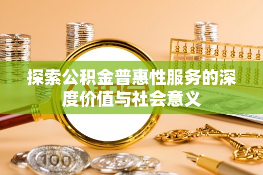 潮安探索公积金普惠性服务的深度价值与社会意义