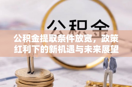 潮安公积金提取条件放宽，政策红利下的新机遇与未来展望