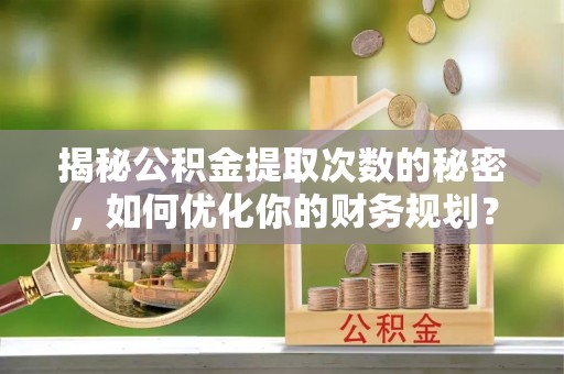 潮安揭秘公积金提取次数的秘密，如何优化你的财务规划？