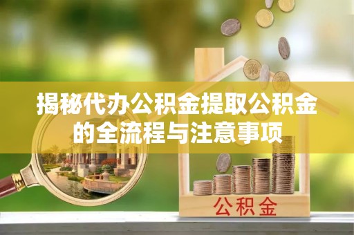 潮安揭秘代办公积金提取公积金的全流程与注意事项