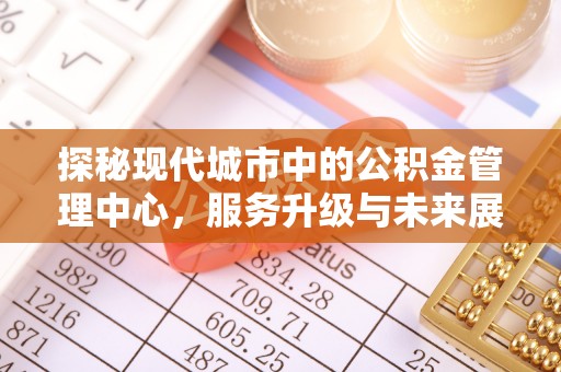 潮安探秘现代城市中的公积金管理中心，服务升级与未来展望