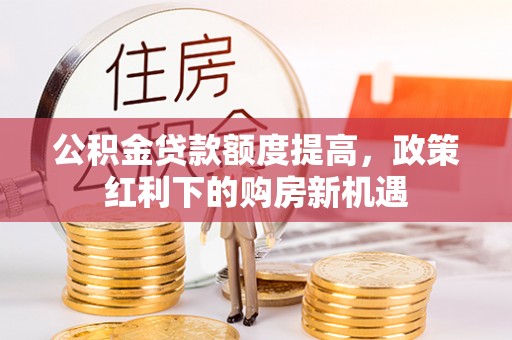 潮安公积金贷款额度提高，政策红利下的购房新机遇