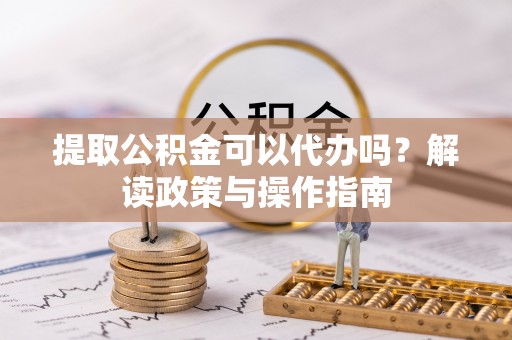 潮安提取公积金可以代办吗？解读政策与操作指南