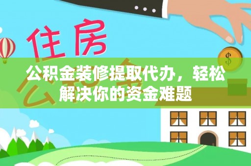 潮安公积金装修提取代办，轻松解决你的资金难题