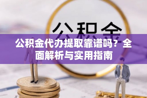 潮安公积金代办提取靠谱吗？全面解析与实用指南