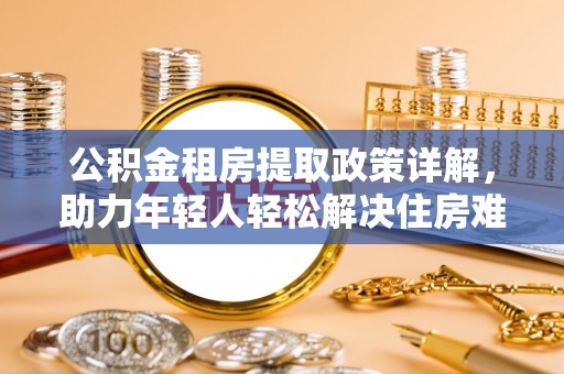 潮安公积金租房提取政策详解，助力年轻人轻松解决住房难题