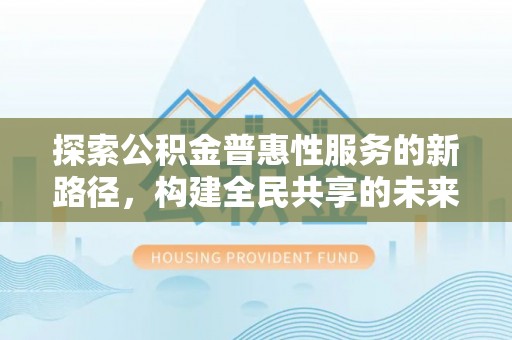 潮安探索公积金普惠性服务的新路径，构建全民共享的未来