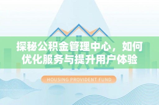 潮安探秘公积金管理中心，如何优化服务与提升用户体验