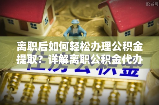 潮安离职后如何轻松办理公积金提取？详解离职公积金代办提取流程