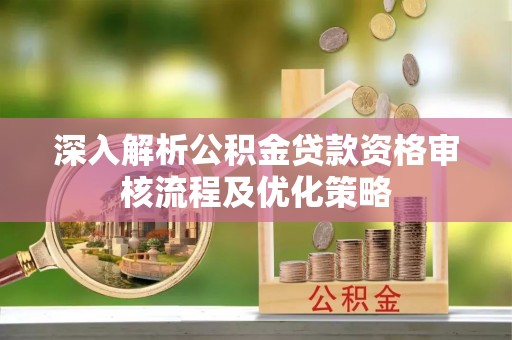 潮安深入解析公积金贷款资格审核流程及优化策略