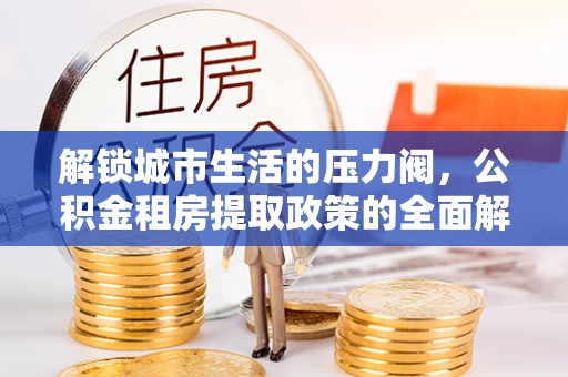 潮安解锁城市生活的压力阀，公积金租房提取政策的全面解析与实践指南