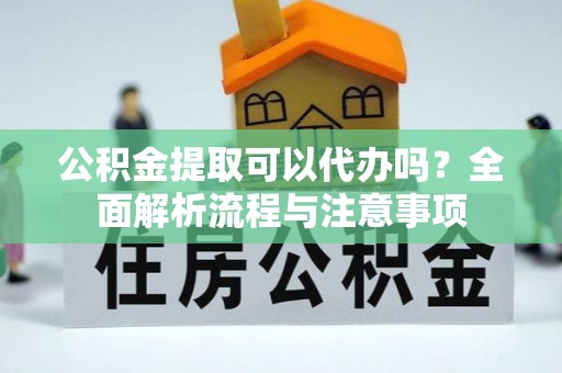 潮安公积金提取可以代办吗？全面解析流程与注意事项