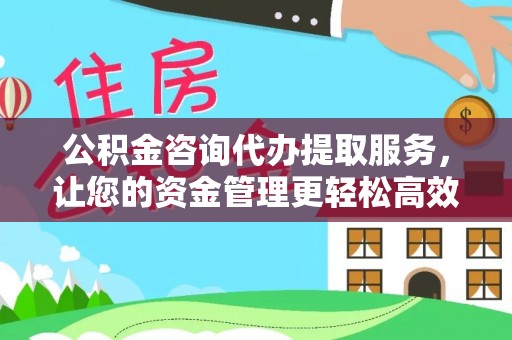 潮安公积金咨询代办提取服务，让您的资金管理更轻松高效
