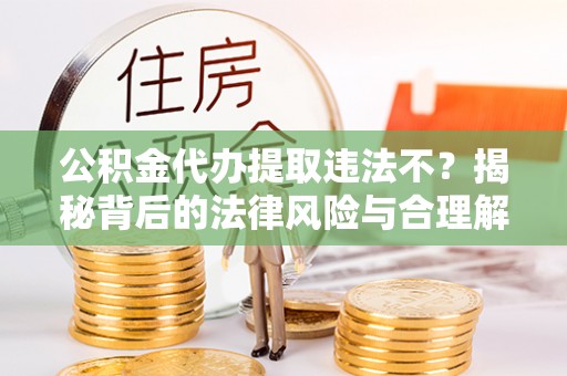 潮安公积金代办提取违法不？揭秘背后的法律风险与合理解决方案