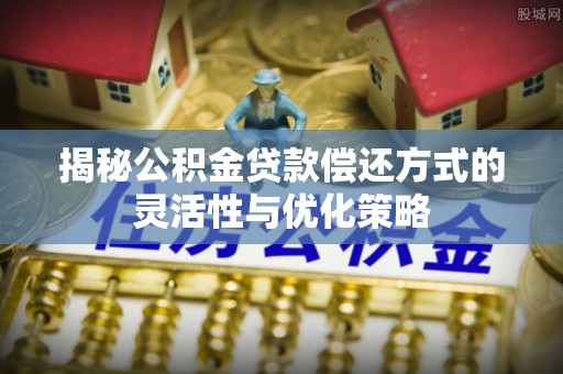 潮安揭秘公积金贷款偿还方式的灵活性与优化策略