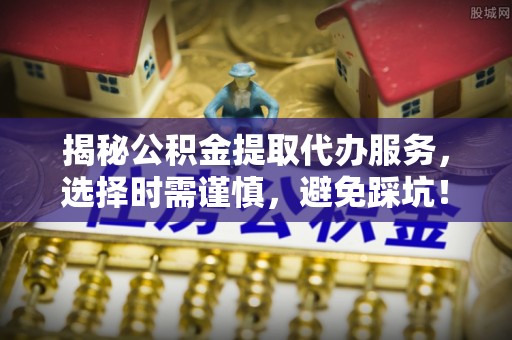 潮安揭秘公积金提取代办服务，选择时需谨慎，避免踩坑！