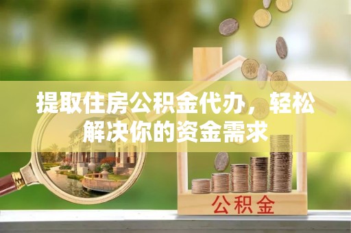 潮安提取住房公积金代办，轻松解决你的资金需求