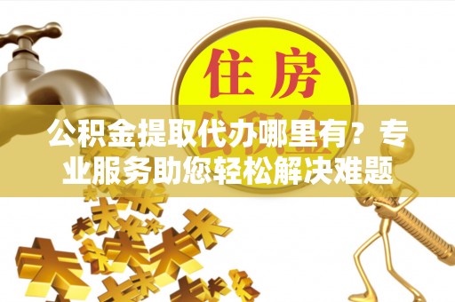 潮安公积金提取代办哪里有？专业服务助您轻松解决难题