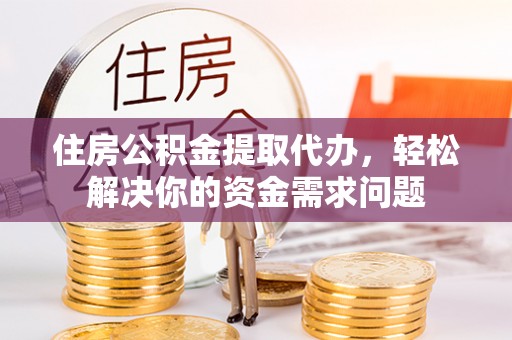 潮安住房公积金提取代办，轻松解决你的资金需求问题