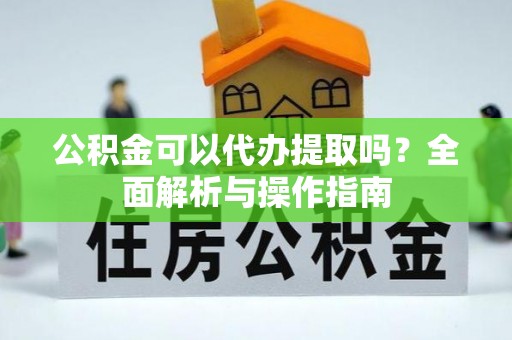 潮安公积金可以代办提取吗？全面解析与操作指南