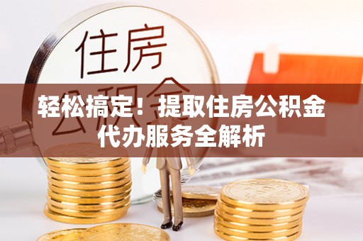 潮安轻松搞定！提取住房公积金代办服务全解析