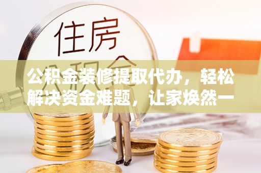 潮安公积金装修提取代办，轻松解决资金难题，让家焕然一新