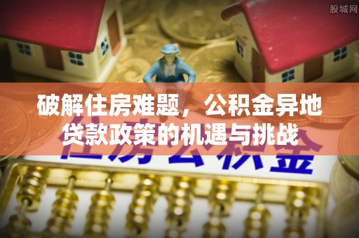 潮安破解住房难题，公积金异地贷款政策的机遇与挑战