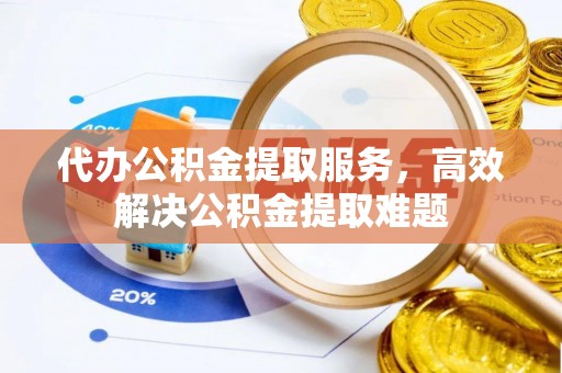 潮安代办公积金提取服务，高效解决公积金提取难题
