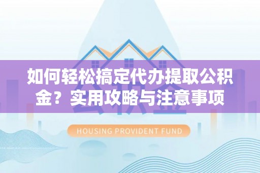 潮安如何轻松搞定代办提取公积金？实用攻略与注意事项