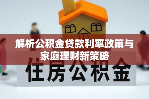 潮安解析公积金贷款利率政策与家庭理财新策略