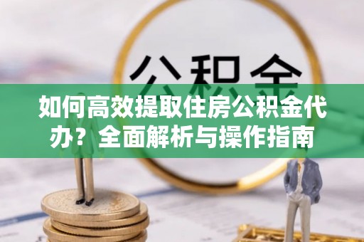潮安如何高效提取住房公积金代办？全面解析与操作指南