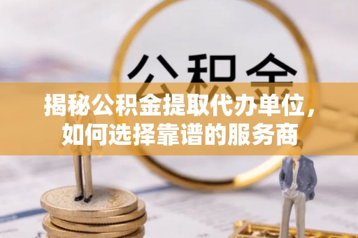 潮安揭秘公积金提取代办单位，如何选择靠谱的服务商