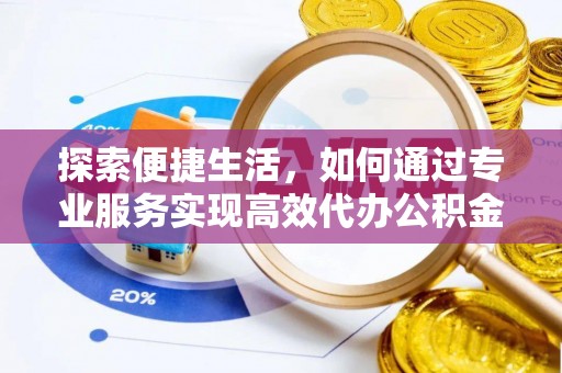潮安探索便捷生活，如何通过专业服务实现高效代办公积金提取
