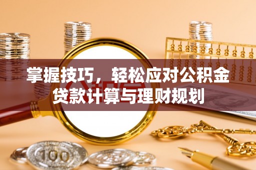 潮安掌握技巧，轻松应对公积金贷款计算与理财规划
