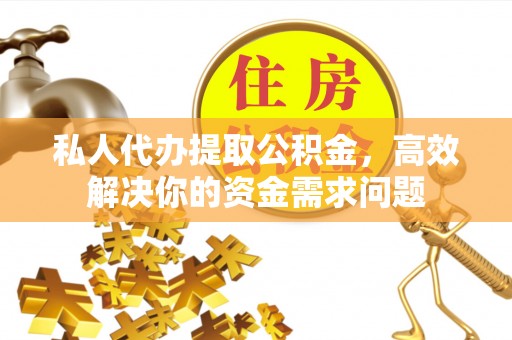 潮安私人代办提取公积金，高效解决你的资金需求问题
