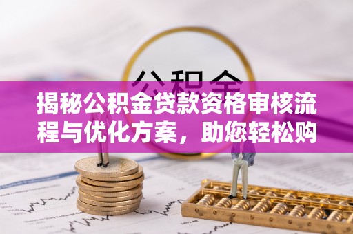 潮安揭秘公积金贷款资格审核流程与优化方案，助您轻松购房