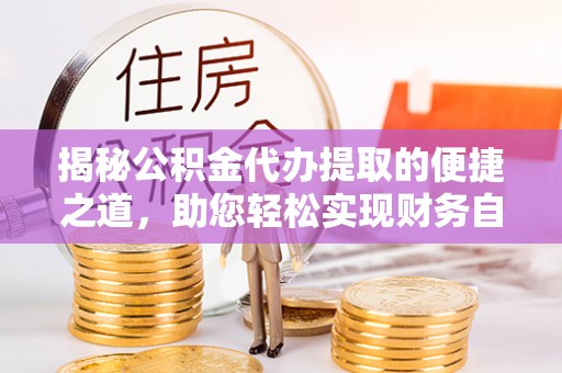 潮安揭秘公积金代办提取的便捷之道，助您轻松实现财务自由
