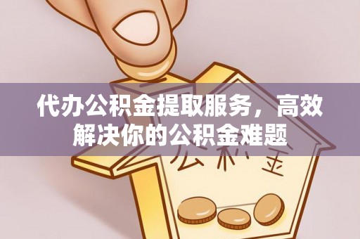 潮安代办公积金提取服务，高效解决你的公积金难题